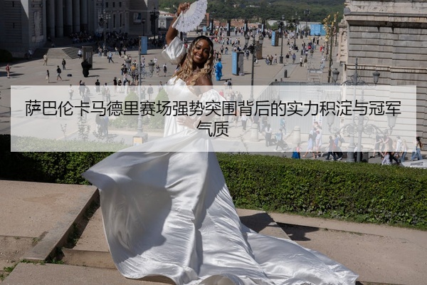 萨巴伦卡马德里赛场强势突围背后的实力积淀与冠军气质