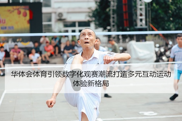 华体会体育引领数字化观赛潮流打造多元互动运动体验新格局