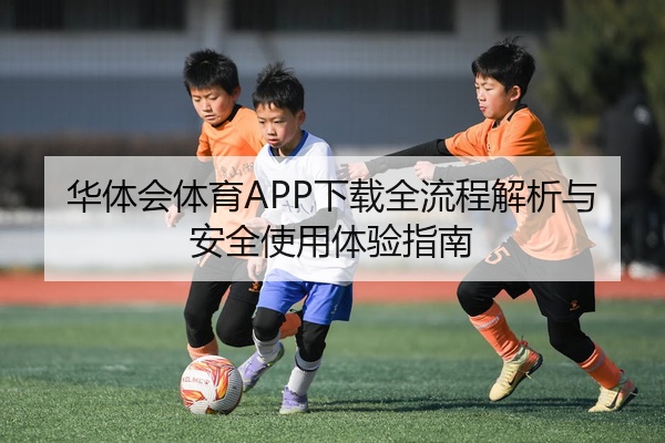 华体会体育APP下载全流程解析与安全使用体验指南