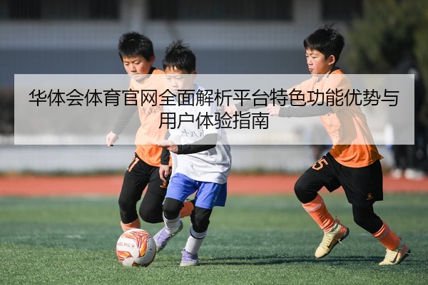 华体会体育官网全面解析平台特色功能优势与用户体验指南