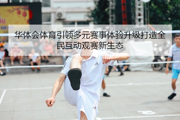 华体会体育引领多元赛事体验升级打造全民互动观赛新生态
